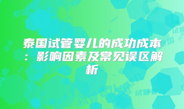 泰国试管婴儿的成功成本:影响因素及常见误区解析