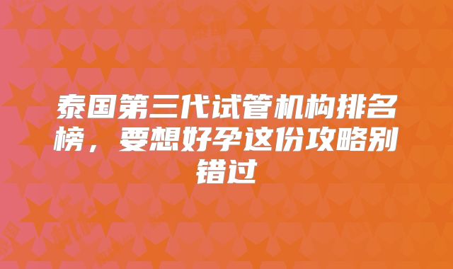 泰国第三代试管机构排名榜,要想好孕这份攻略别错过