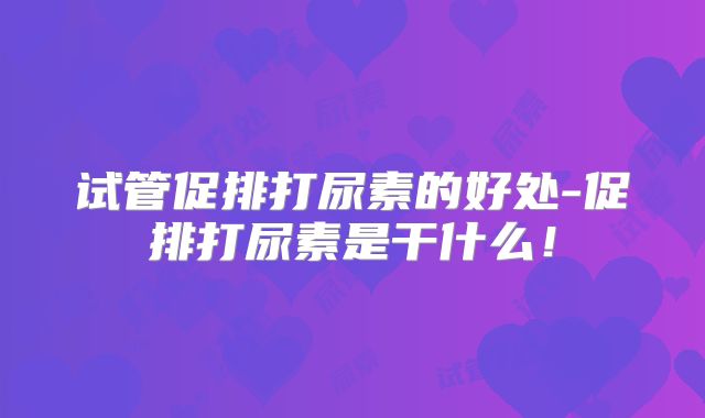 试管促排打尿素的好处-促排打尿素是干什么！