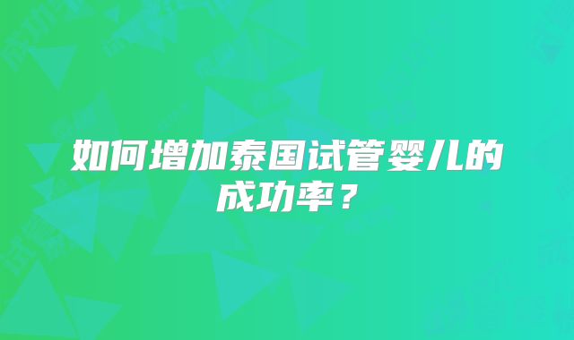 如何增加泰国试管婴儿的成功率？