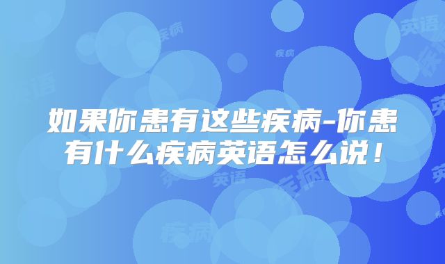 如果你患有这些疾病-你患有什么疾病英语怎么说!