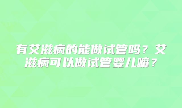 有艾滋病的能做试管吗?艾滋病可以做试管婴儿嘛?