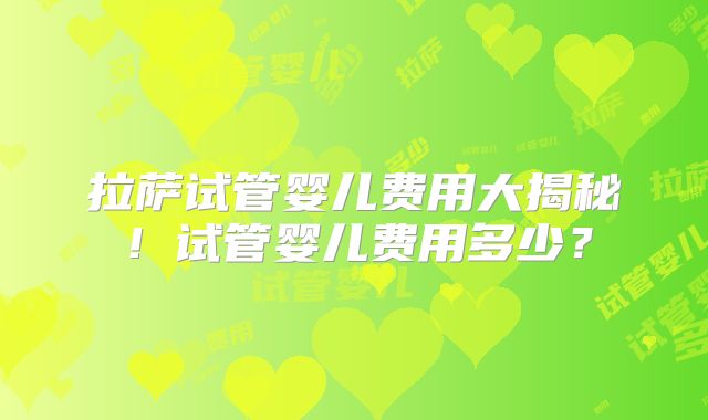 拉萨试管婴儿费用大揭秘!试管婴儿费用多少?
