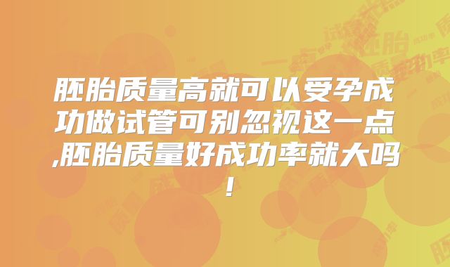 胚胎质量高就可以受孕成功做试管可别忽视这一点,胚胎质量好成功率就大吗!
