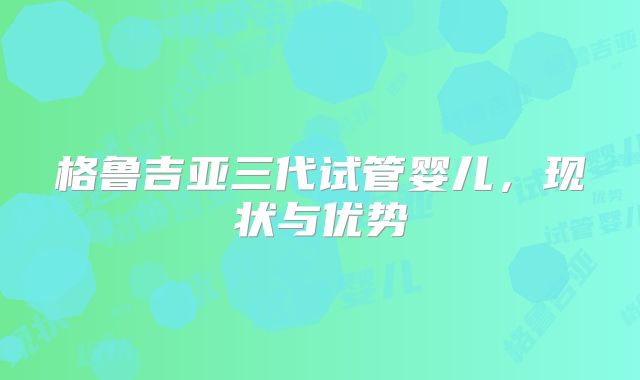 格鲁吉亚三代试管婴儿，现状与优势