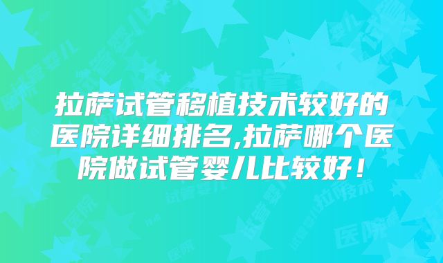 拉萨试管移植技术较好的医院详细排名,拉萨哪个医院做试管婴儿比较好！