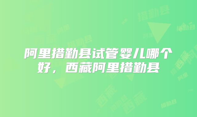 阿里措勤县试管婴儿哪个好，西藏阿里措勤县