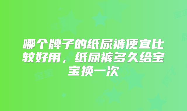 哪个牌子的纸尿裤便宜比较好用，纸尿裤多久给宝宝换一次