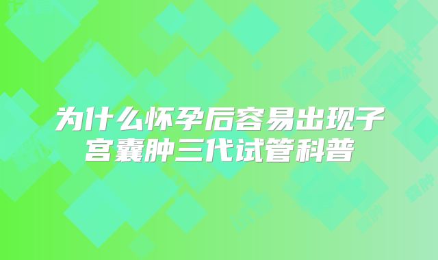 为什么怀孕后容易出现子宫囊肿三代试管科普