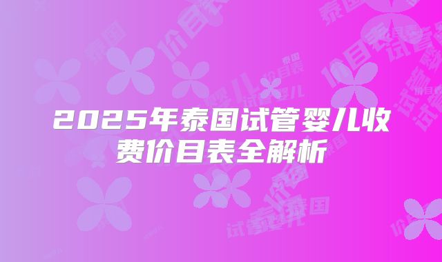 2025年泰国试管婴儿收费价目表全解析