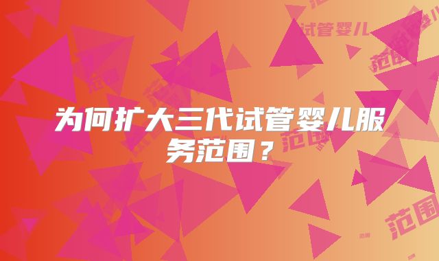 为何扩大三代试管婴儿服务范围？