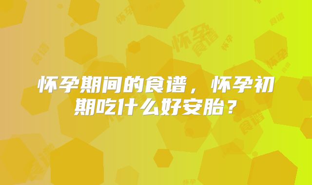 怀孕期间的食谱,怀孕初期吃什么好安胎?