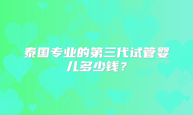 泰国专业的第三代试管婴儿多少钱？