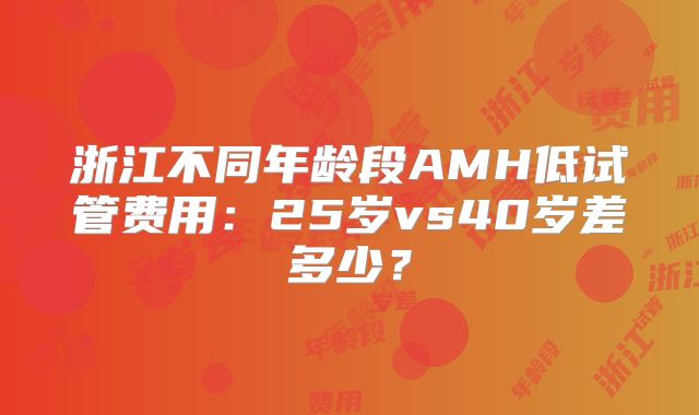 浙江不同年龄段AMH低试管费用：25岁vs40岁差多少？