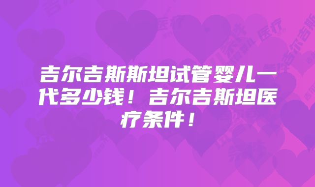 吉尔吉斯斯坦试管婴儿一代多少钱！吉尔吉斯坦医疗条件！