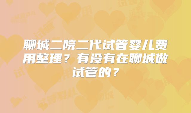 聊城二院二代试管婴儿费用整理？有没有在聊城做试管的？