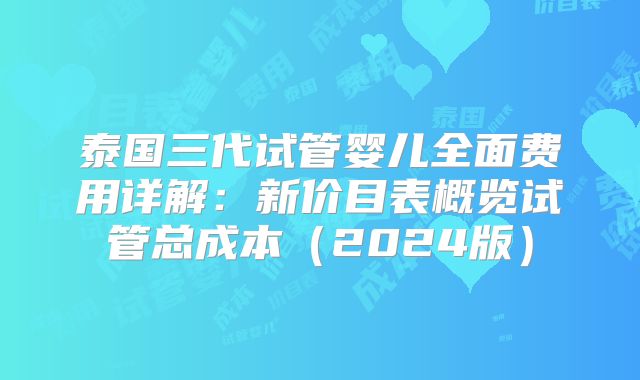 泰国三代试管婴儿全面费用详解:新价目表概览试管总成本(2024版)