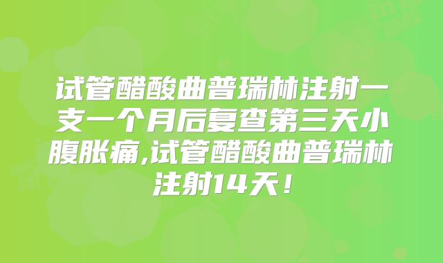 试管醋酸曲普瑞林注射一支一个月后复查第三天小腹胀痛,试管醋酸曲普瑞林注射14天!