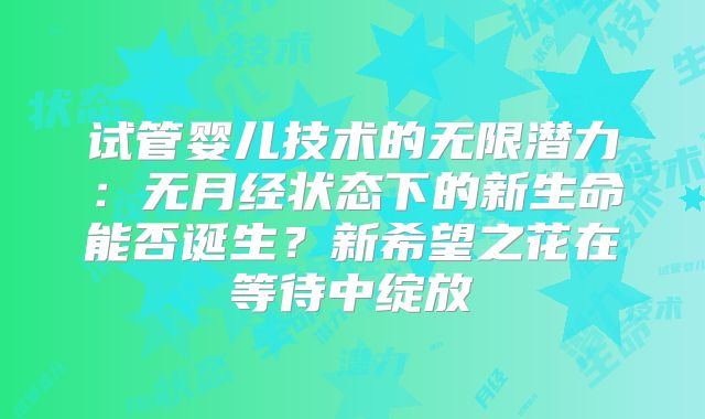 试管婴儿技术的无限潜力：无月经状态下的新生命能否诞生？新希望之花在等待中绽放