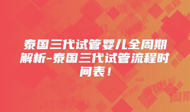 泰国三代试管婴儿全周期解析-泰国三代试管流程时间表！