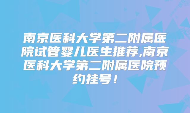 南京医科大学第二附属医院试管婴儿医生推荐,南京医科大学第二附属医院预约挂号！