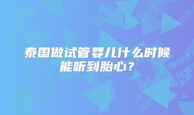 泰国做试管婴儿什么时候能听到胎心？