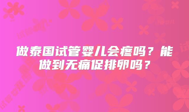 做泰国试管婴儿会疼吗？能做到无痛促排卵吗？