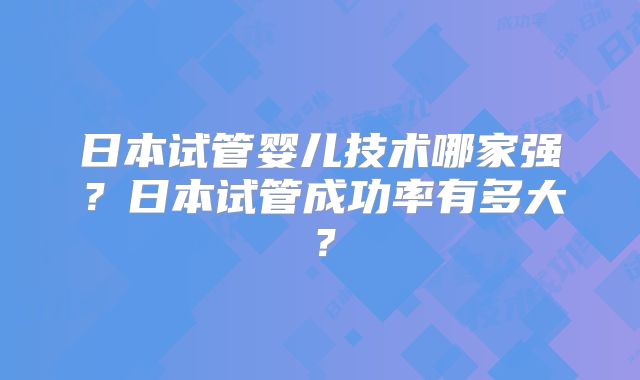 日本试管婴儿技术哪家强？日本试管成功率有多大？