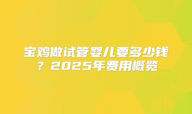 宝鸡做试管婴儿要多少钱？2025年费用概览