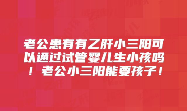 老公患有有乙肝小三阳可以通过试管婴儿生小孩吗!老公小三阳能要孩子!