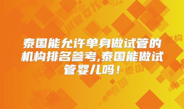泰国能允许单身做试管的机构排名参考,泰国能做试管婴儿吗!