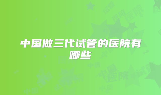 中国做三代试管的医院有哪些