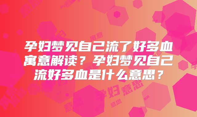 孕妇梦见自己流了好多血寓意解读?孕妇梦见自己流好多血是什么意思?