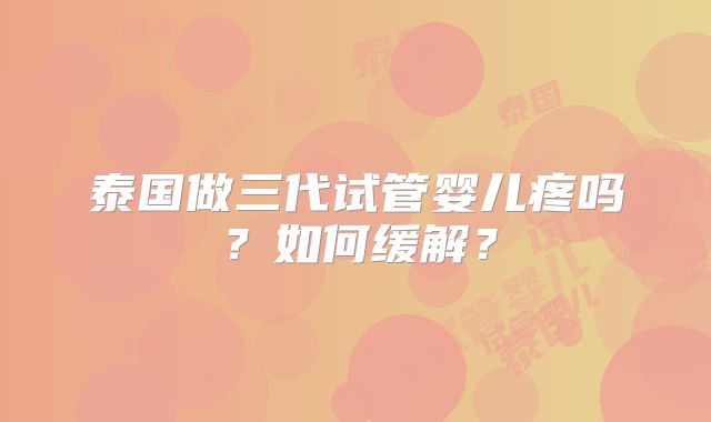 泰国做三代试管婴儿疼吗？如何缓解？