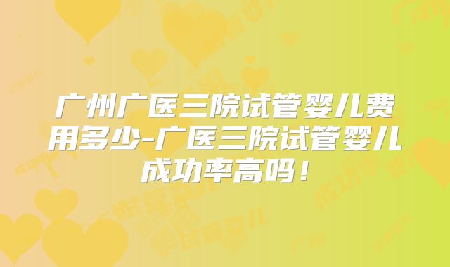 广州广医三院试管婴儿费用多少-广医三院试管婴儿成功率高吗!