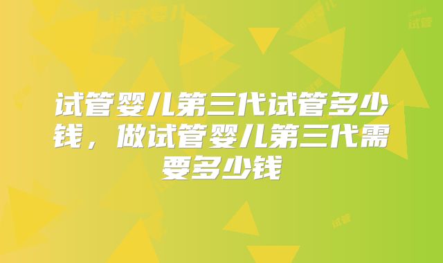 试管婴儿第三代试管多少钱，做试管婴儿第三代需要多少钱