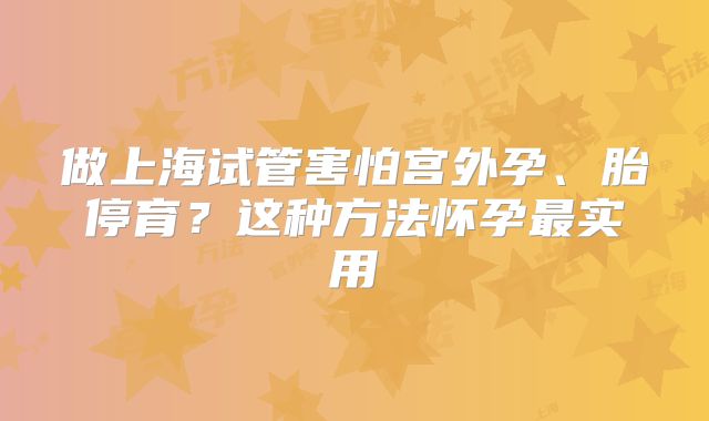 做上海试管害怕宫外孕、胎停育？这种方法怀孕最实用