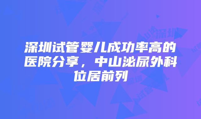 深圳试管婴儿成功率高的医院分享，中山泌尿外科位居前列
