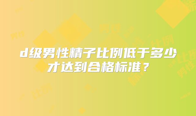 d级男性精子比例低于多少才达到合格标准？