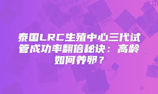 泰国LRC生殖中心三代试管成功率翻倍秘诀：高龄如何养卵？