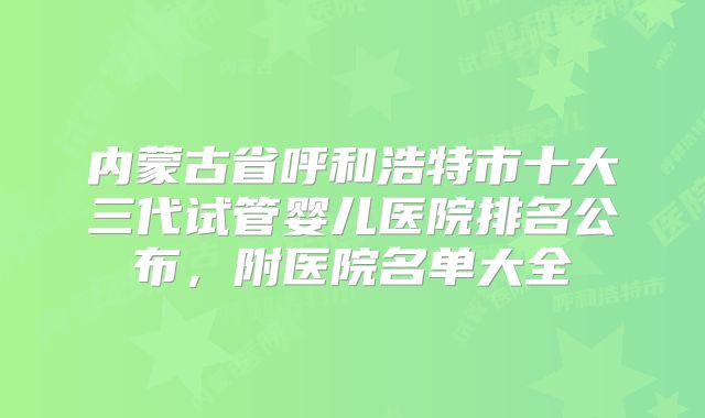 内蒙古省呼和浩特市十大三代试管婴儿医院排名公布，附医院名单大全