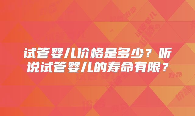 试管婴儿价格是多少？听说试管婴儿的寿命有限？