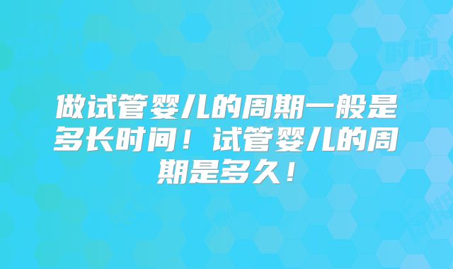 做试管婴儿的周期一般是多长时间！试管婴儿的周期是多久！