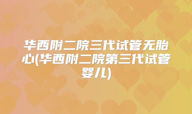 华西附二院三代试管无胎心(华西附二院第三代试管婴儿)