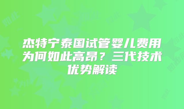 杰特宁泰国试管婴儿费用为何如此高昂？三代技术优势解读