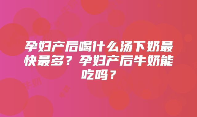 孕妇产后喝什么汤下奶最快最多?孕妇产后牛奶能吃吗?