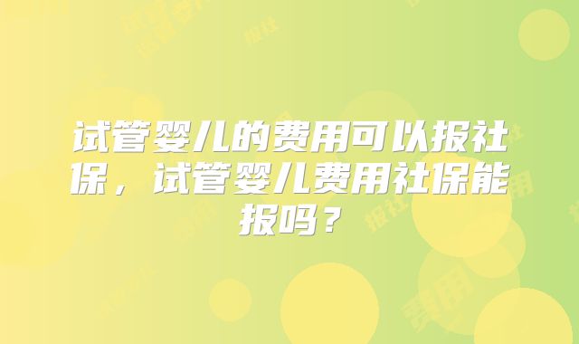 试管婴儿的费用可以报社保，试管婴儿费用社保能报吗？