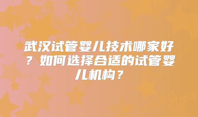 武汉试管婴儿技术哪家好?如何选择合适的试管婴儿机构?