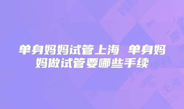 单身妈妈试管上海 单身妈妈做试管要哪些手续