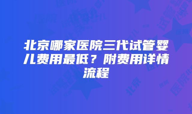 北京哪家医院三代试管婴儿费用最低?附费用详情流程